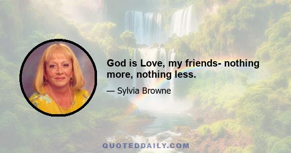 God is Love, my friends- nothing more, nothing less.