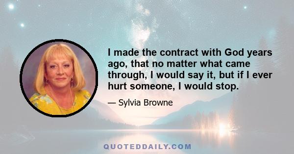 I made the contract with God years ago, that no matter what came through, I would say it, but if I ever hurt someone, I would stop.