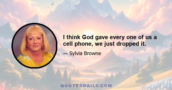 I think God gave every one of us a cell phone, we just dropped it.