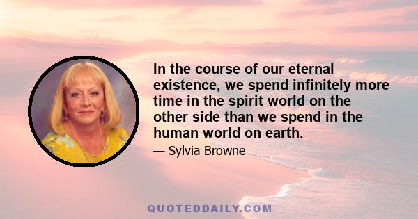 In the course of our eternal existence, we spend infinitely more time in the spirit world on the other side than we spend in the human world on earth.