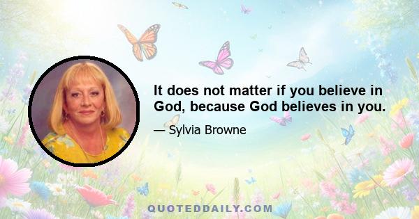 It does not matter if you believe in God, because God believes in you.