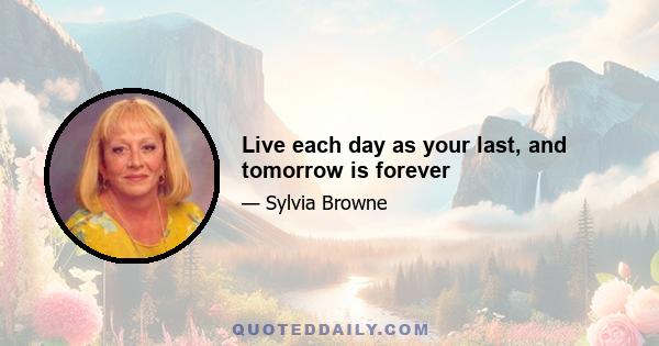 Live each day as your last, and tomorrow is forever