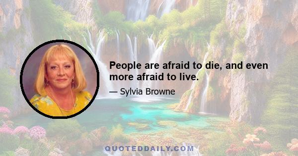 People are afraid to die, and even more afraid to live.