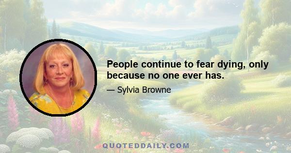 People continue to fear dying, only because no one ever has.