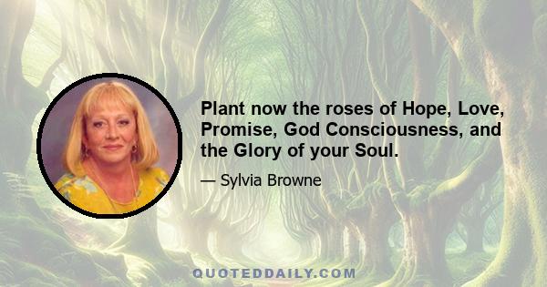 Plant now the roses of Hope, Love, Promise, God Consciousness, and the Glory of your Soul.