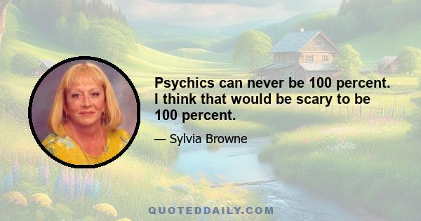 Psychics can never be 100 percent. I think that would be scary to be 100 percent.