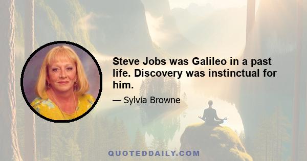 Steve Jobs was Galileo in a past life. Discovery was instinctual for him.