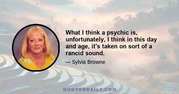 What I think a psychic is, unfortunately, I think in this day and age, it's taken on sort of a rancid sound.