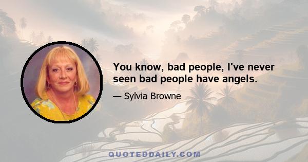 You know, bad people, I've never seen bad people have angels.