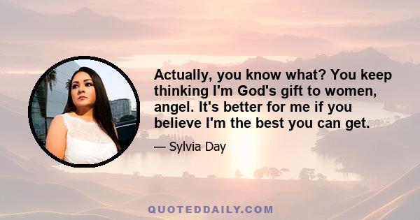 Actually, you know what? You keep thinking I'm God's gift to women, angel. It's better for me if you believe I'm the best you can get.