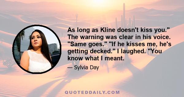 As long as Kline doesn't kiss you. The warning was clear in his voice. Same goes. If he kisses me, he's getting decked. I laughed. You know what I meant.