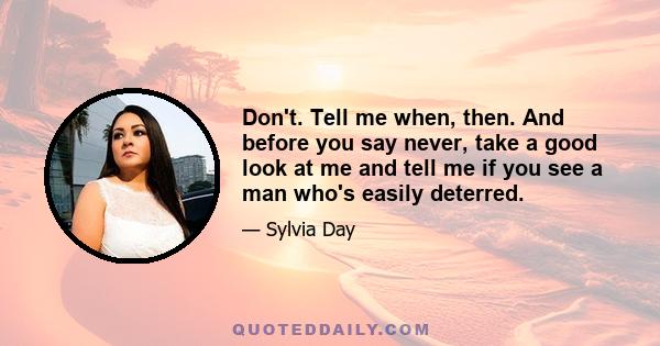 Don't. Tell me when, then. And before you say never, take a good look at me and tell me if you see a man who's easily deterred.