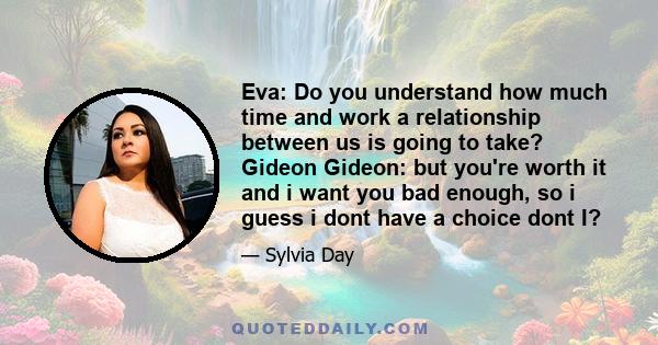 Eva: Do you understand how much time and work a relationship between us is going to take? Gideon Gideon: but you're worth it and i want you bad enough, so i guess i dont have a choice dont I?