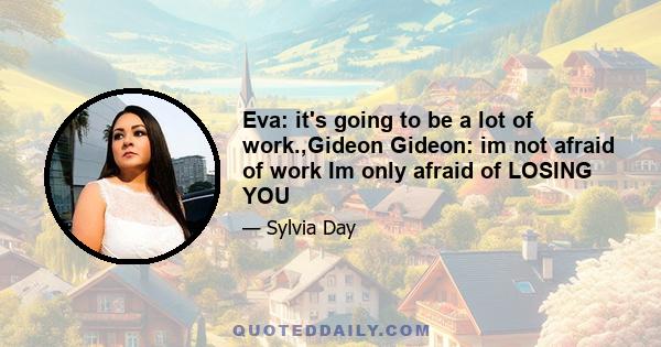 Eva: it's going to be a lot of work.,Gideon Gideon: im not afraid of work Im only afraid of LOSING YOU