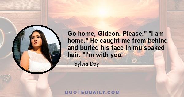 Go home, Gideon. Please. I am home. He caught me from behind and buried his face in mu soaked hair. I'm with you.