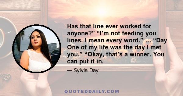 Has that line ever worked for anyone?” “I’m not feeding you lines. I mean every word.” … “Day One of my life was the day I met you.” “Okay, that’s a winner. You can put it in.