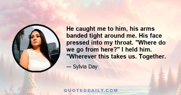 He caught me to him, his arms banded tight around me. His face pressed into my throat. Where do we go from here? I held him. Wherever this takes us. Together.