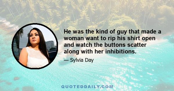 He was the kind of guy that made a woman want to rip his shirt open and watch the buttons scatter along with her inhibitions.