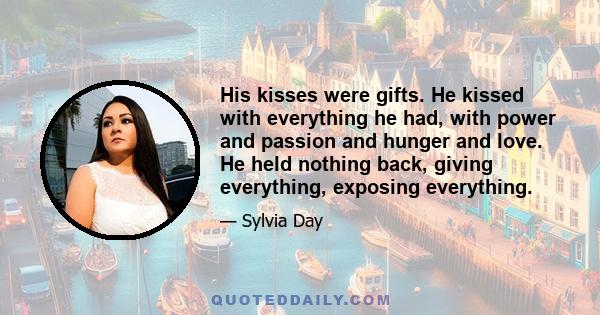 His kisses were gifts. He kissed with everything he had, with power and passion and hunger and love. He held nothing back, giving everything, exposing everything.