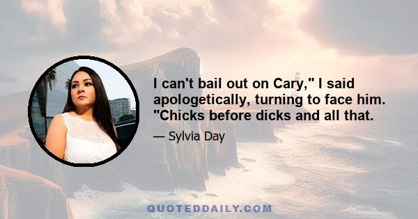 I can't bail out on Cary, I said apologetically, turning to face him. Chicks before dicks and all that.