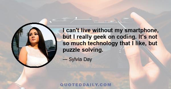 I can't live without my smartphone, but I really geek on coding. It's not so much technology that I like, but puzzle solving.