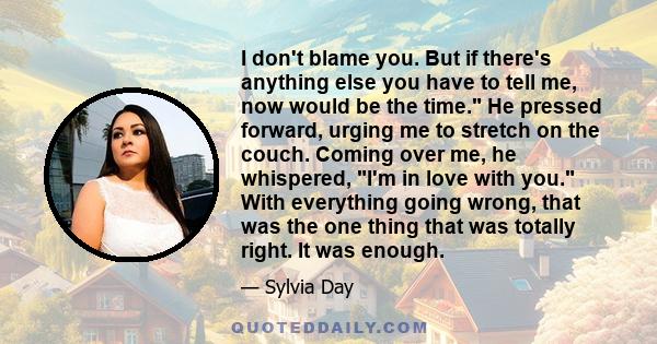 I don't blame you. But if there's anything else you have to tell me, now would be the time. He pressed forward, urging me to stretch on the couch. Coming over me, he whispered, I'm in love with you. With everything