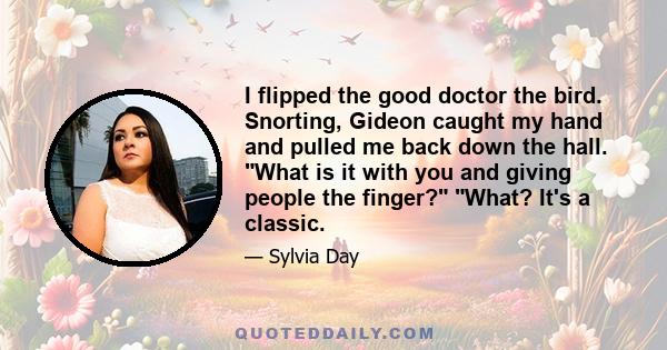 I flipped the good doctor the bird. Snorting, Gideon caught my hand and pulled me back down the hall. What is it with you and giving people the finger? What? It's a classic.