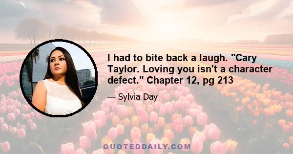 I had to bite back a laugh. Cary Taylor. Loving you isn't a character defect. Chapter 12, pg 213