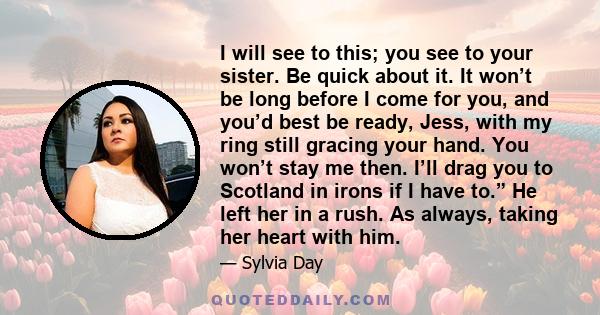 I will see to this; you see to your sister. Be quick about it. It won’t be long before I come for you, and you’d best be ready, Jess, with my ring still gracing your hand. You won’t stay me then. I’ll drag you to