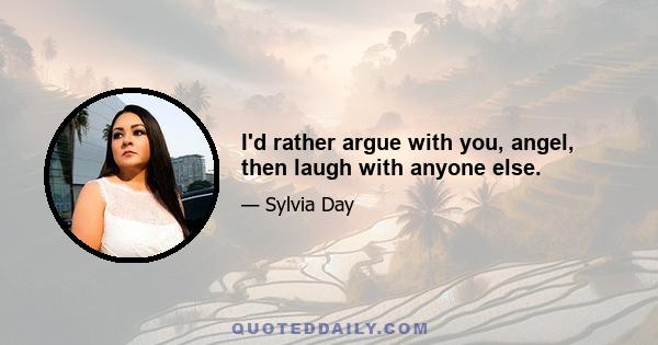 I'd rather argue with you, angel, then laugh with anyone else.