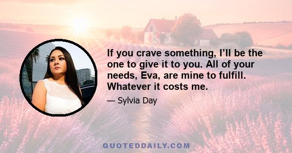 If you crave something, I’ll be the one to give it to you. All of your needs, Eva, are mine to fulfill. Whatever it costs me.