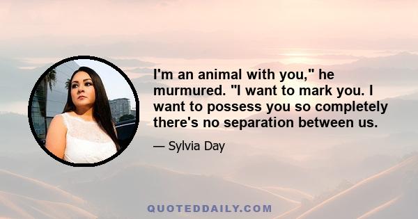 I'm an animal with you, he murmured. I want to mark you. I want to possess you so completely there's no separation between us.