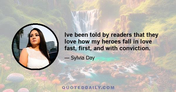 Ive been told by readers that they love how my heroes fall in love fast, first, and with conviction.