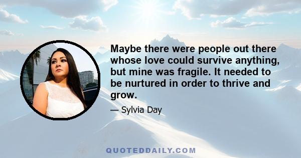 Maybe there were people out there whose love could survive anything, but mine was fragile. It needed to be nurtured in order to thrive and grow.