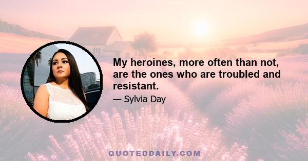 My heroines, more often than not, are the ones who are troubled and resistant.