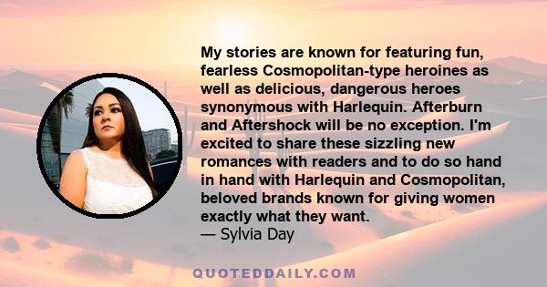 My stories are known for featuring fun, fearless Cosmopolitan-type heroines as well as delicious, dangerous heroes synonymous with Harlequin. Afterburn and Aftershock will be no exception. I'm excited to share these