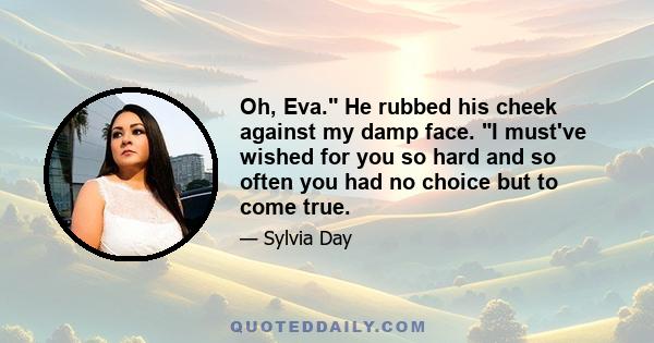 Oh, Eva. He rubbed his cheek against my damp face. I must've wished for you so hard and so often you had no choice but to come true.