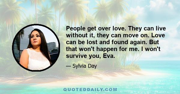 People get over love. They can live without it, they can move on. Love can be lost and found again. But that won't happen for me. I won't survive you, Eva.