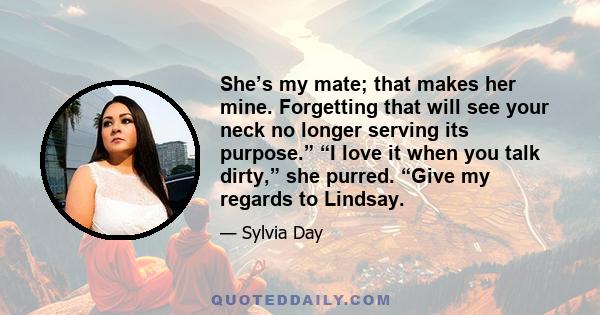 She’s my mate; that makes her mine. Forgetting that will see your neck no longer serving its purpose.” “I love it when you talk dirty,” she purred. “Give my regards to Lindsay.