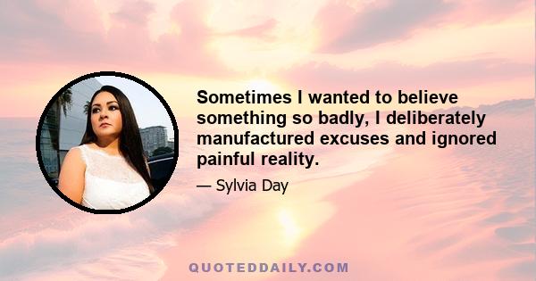 Sometimes I wanted to believe something so badly, I deliberately manufactured excuses and ignored painful reality.