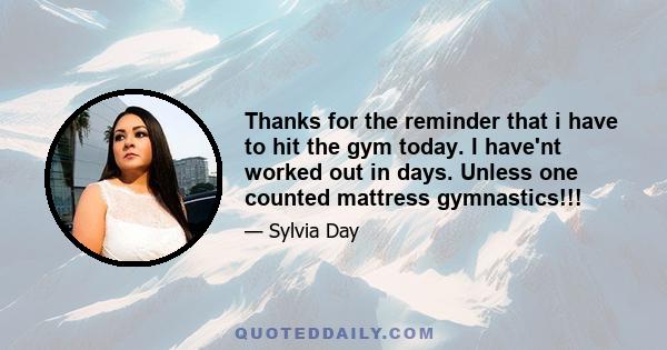 Thanks for the reminder that i have to hit the gym today. I have'nt worked out in days. Unless one counted mattress gymnastics!!!