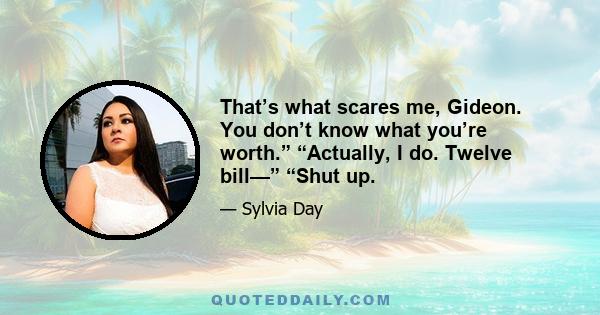 That’s what scares me, Gideon. You don’t know what you’re worth.” “Actually, I do. Twelve bill—” “Shut up.