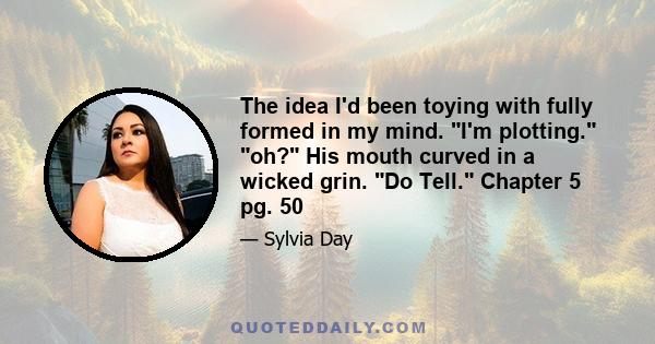 The idea I'd been toying with fully formed in my mind. I'm plotting. oh? His mouth curved in a wicked grin. Do Tell. Chapter 5 pg. 50