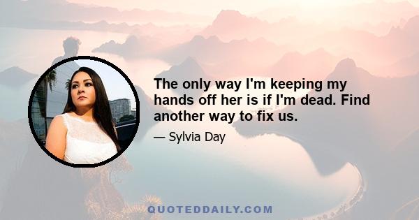 The only way I'm keeping my hands off her is if I'm dead. Find another way to fix us.