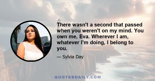 There wasn't a second that passed when you weren't on my mind. You own me, Eva. Wherever I am, whatever I'm doing, I belong to you.