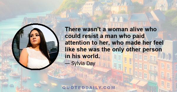 There wasn't a woman alive who could resist a man who paid attention to her, who made her feel like she was the only other person in his world.