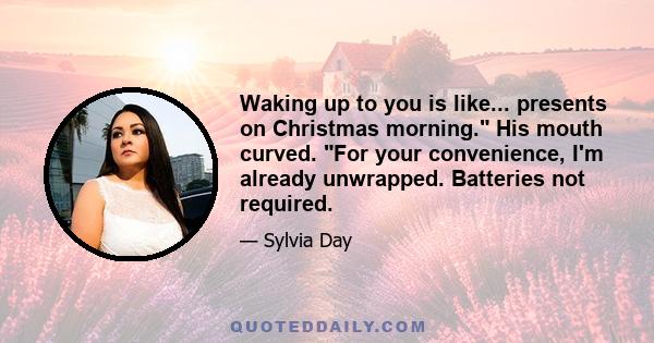 Waking up to you is like... presents on Christmas morning. His mouth curved. For your convenience, I'm already unwrapped. Batteries not required.