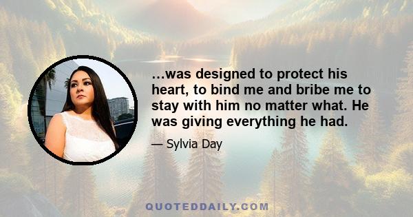 …was designed to protect his heart, to bind me and bribe me to stay with him no matter what. He was giving everything he had.