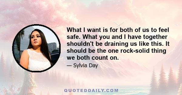 What I want is for both of us to feel safe. What you and I have together shouldn't be draining us like this. It should be the one rock-solid thing we both count on.