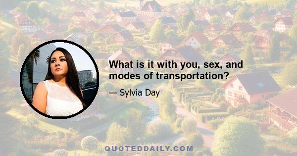 What is it with you, sex, and modes of transportation?